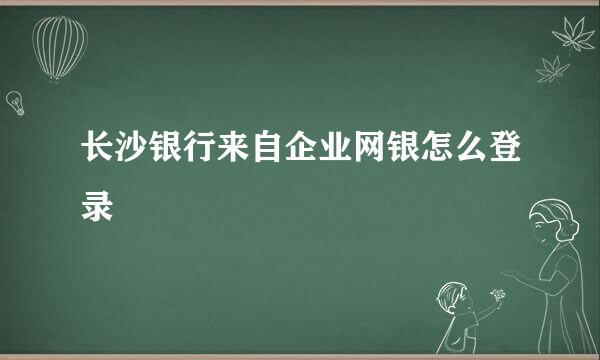 长沙银行来自企业网银怎么登录