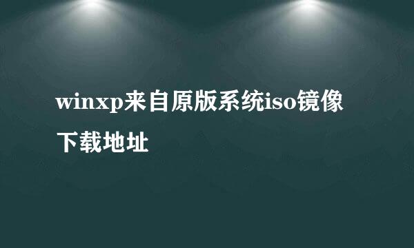 winxp来自原版系统iso镜像下载地址