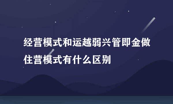 经营模式和运越弱兴管即金做住营模式有什么区别