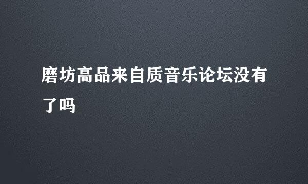 磨坊高品来自质音乐论坛没有了吗