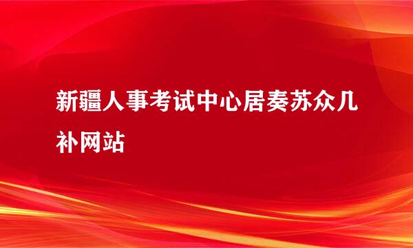 新疆人事考试中心居奏苏众几补网站