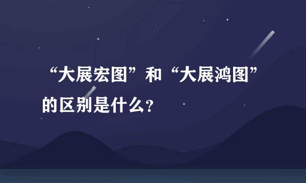 “大展宏图”和“大展鸿图”的区别是什么？