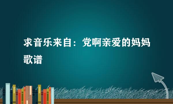 求音乐来自：党啊亲爱的妈妈歌谱