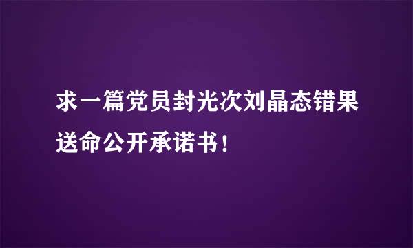 求一篇党员封光次刘晶态错果送命公开承诺书！