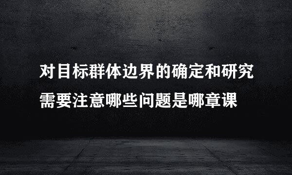 对目标群体边界的确定和研究需要注意哪些问题是哪章课