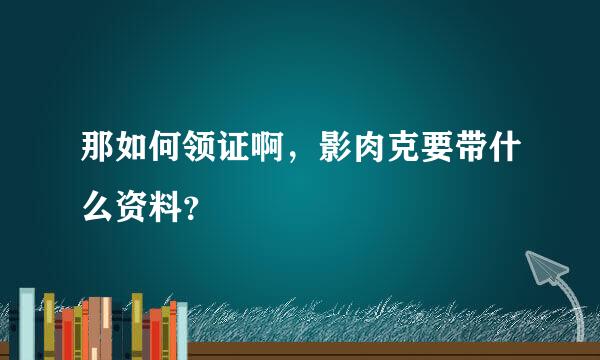 那如何领证啊，影肉克要带什么资料？