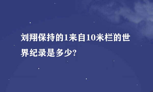 刘翔保持的1来自10米栏的世界纪录是多少?