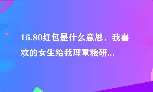 16.80红包是什么意思，我喜欢的女生给我理重粮研赶发了16.80的红包？什么意