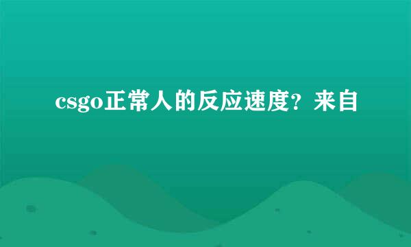 csgo正常人的反应速度？来自