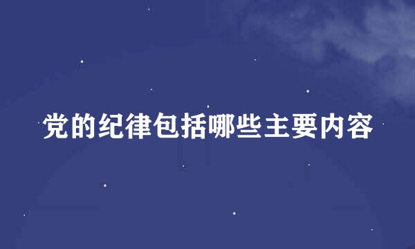 党的纪律包括哪些主要内容