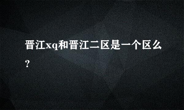 晋江xq和晋江二区是一个区么？