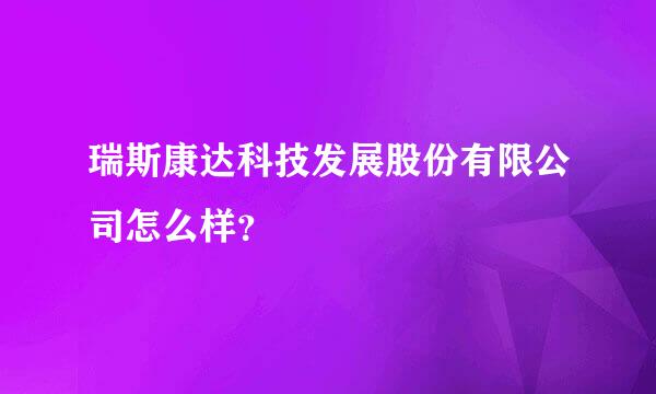 瑞斯康达科技发展股份有限公司怎么样？