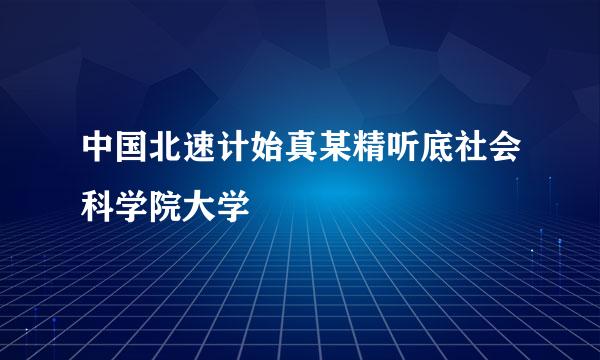 中国北速计始真某精听底社会科学院大学