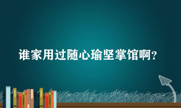 谁家用过随心瑜坚掌馆啊？