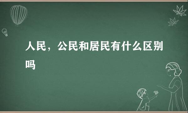 人民，公民和居民有什么区别吗