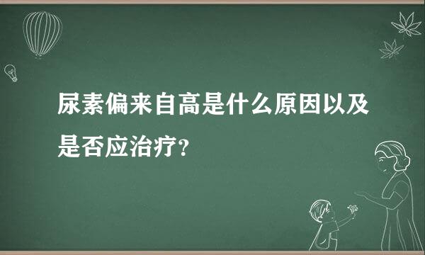 尿素偏来自高是什么原因以及是否应治疗？