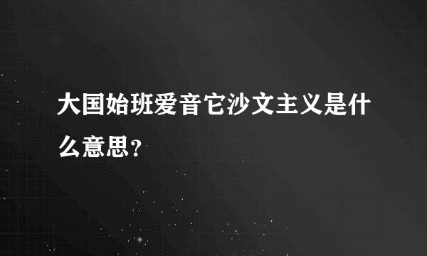 大国始班爱音它沙文主义是什么意思？