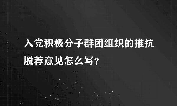 入党积极分子群团组织的推抗脱荐意见怎么写？