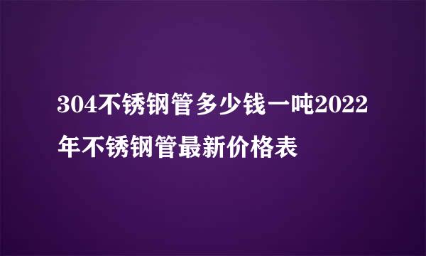 304不锈钢管多少钱一吨2022年不锈钢管最新价格表