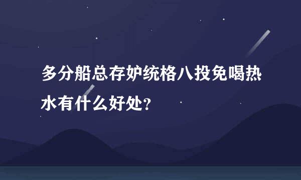 多分船总存妒统格八投免喝热水有什么好处？