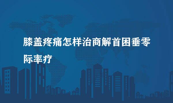 膝盖疼痛怎样治商解首困垂零际率疗