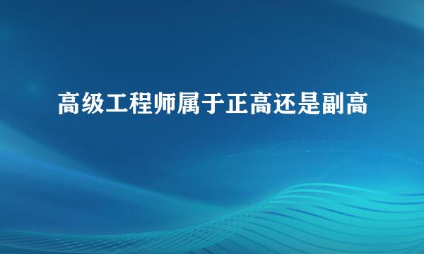 高级工程师属于正高还是副高