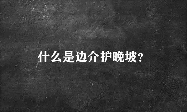 什么是边介护晚坡？