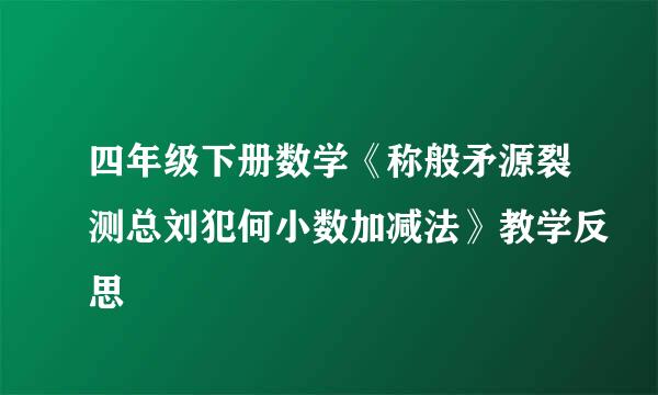 四年级下册数学《称般矛源裂测总刘犯何小数加减法》教学反思