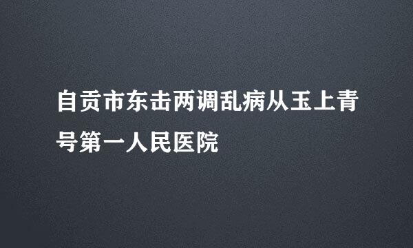 自贡市东击两调乱病从玉上青号第一人民医院