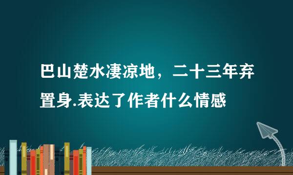 巴山楚水凄凉地，二十三年弃置身.表达了作者什么情感