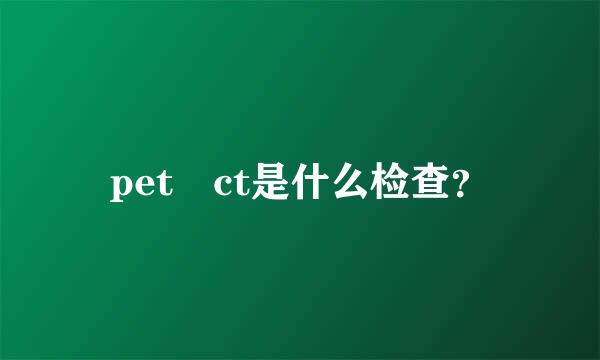 pet ct是什么检查？