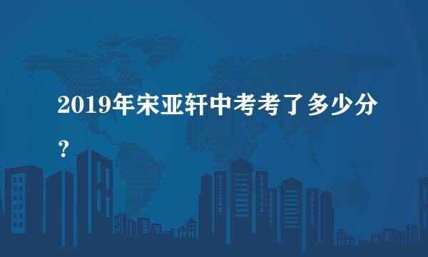 2019年宋亚轩中考考了多少分？