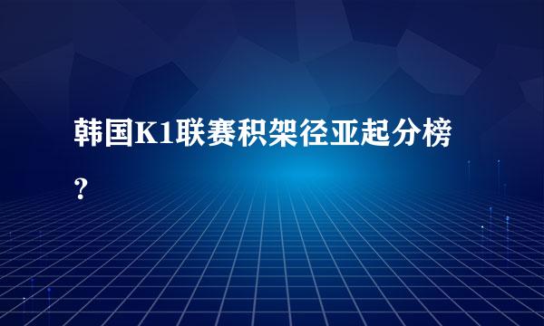 韩国K1联赛积架径亚起分榜？