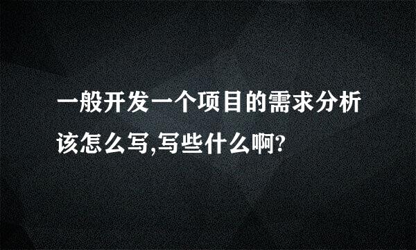 一般开发一个项目的需求分析该怎么写,写些什么啊?