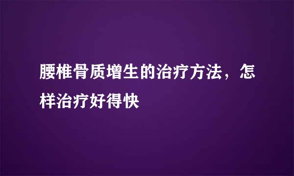 腰椎骨质增生的治疗方法，怎样治疗好得快