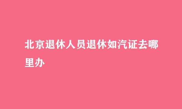 北京退休人员退休如汽证去哪里办