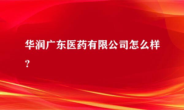 华润广东医药有限公司怎么样？