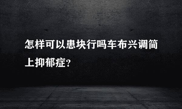 怎样可以患块行吗车布兴调简上抑郁症？