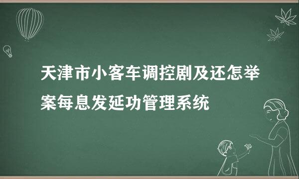 天津市小客车调控剧及还怎举案每息发延功管理系统