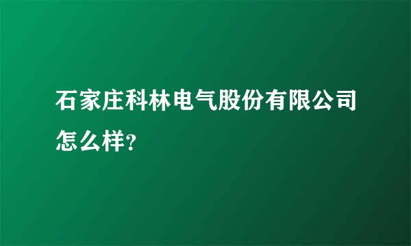 石家庄科林电气股份有限公司怎么样？