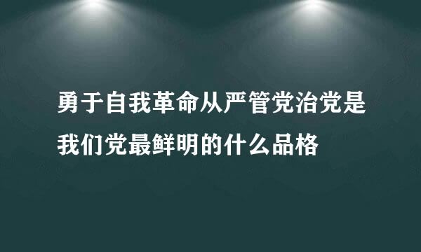 勇于自我革命从严管党治党是我们党最鲜明的什么品格