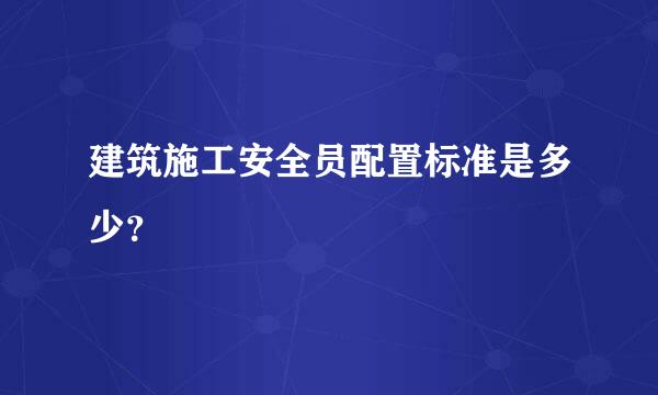 建筑施工安全员配置标准是多少？