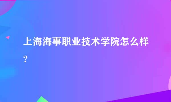 上海海事职业技术学院怎么样？