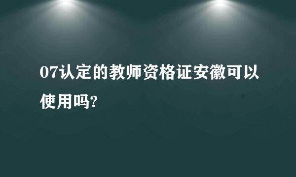 07认定的教师资格证安徽可以使用吗?