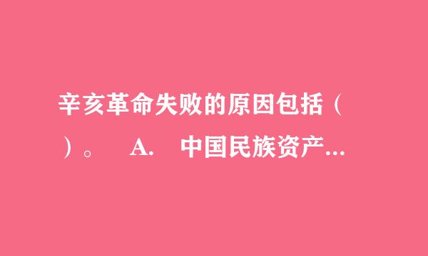 辛亥革命失败的原因包括（ ）。 A. 中国民族资产阶级的软弱性、妥协性B. 没有马克思主义政党的领导C. 没有发动广大民...