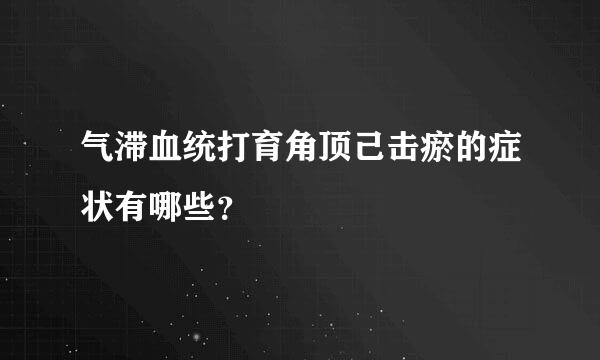 气滞血统打育角顶己击瘀的症状有哪些？