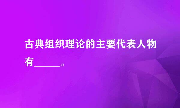 古典组织理论的主要代表人物有_____。