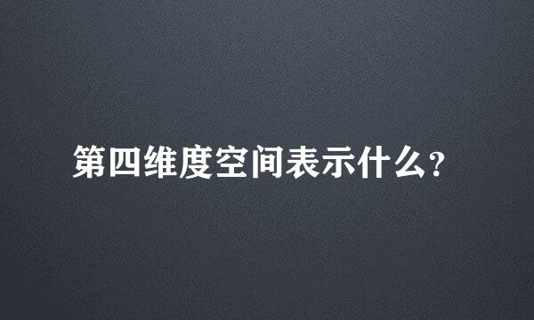 第四维度空间表示什么？