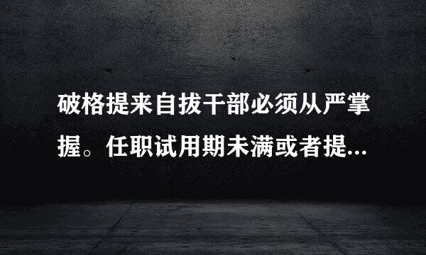 破格提来自拔干部必须从严掌握。任职试用期未满或者提拔360问答任职不满一年的,不得破格提拔。不得在任职年限为度料许题紧资怀计久安上连续破格...