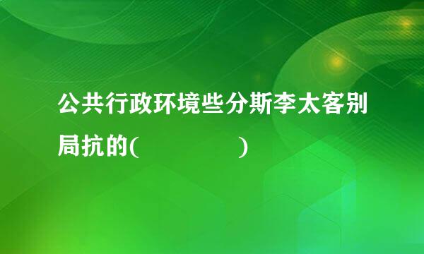 公共行政环境些分斯李太客别局抗的(    )